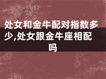 处女和金牛配对指数多少,处女跟金牛座相配吗