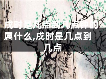 戌时是几点到几点钟的属什么,戌时是几点到几点