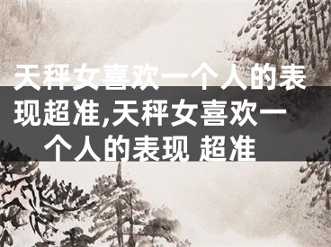 天秤女喜欢一个人的表现超准,天秤女喜欢一个人的表现 超准