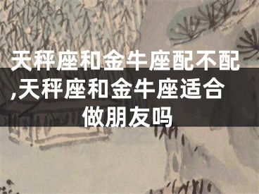 天秤座和金牛座配不配,天秤座和金牛座适合做朋友吗