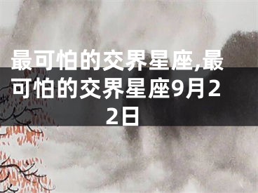 最可怕的交界星座,最可怕的交界星座9月22日