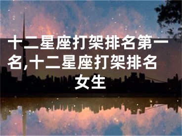 十二星座打架排名第一名,十二星座打架排名女生