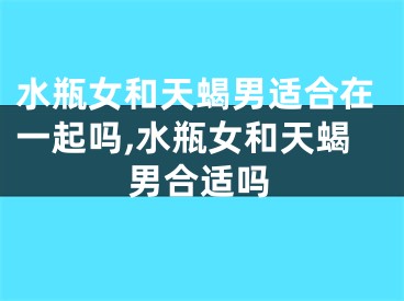 水瓶女和天蝎男适合在一起吗,水瓶女和天蝎男合适吗