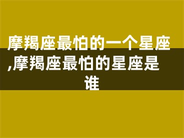 摩羯座最怕的一个星座,摩羯座最怕的星座是谁