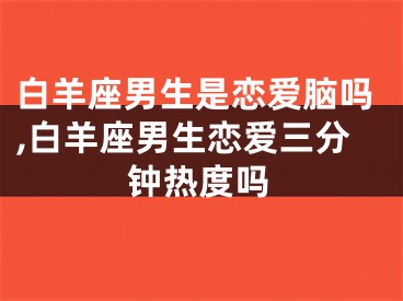 白羊座男生是恋爱脑吗,白羊座男生恋爱三分钟热度吗