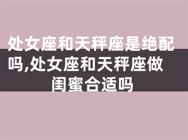 处女座和天秤座是绝配吗,处女座和天秤座做闺蜜合适吗
