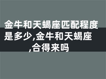 金牛和天蝎座匹配程度是多少,金牛和天蝎座,合得来吗