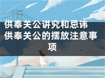 供奉关公讲究和忌讳 供奉关公的摆放注意事项