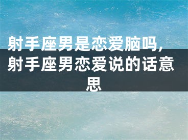 射手座男是恋爱脑吗,射手座男恋爱说的话意思