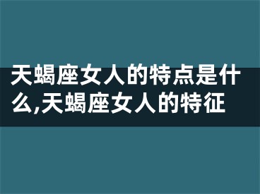 天蝎座女人的特点是什么,天蝎座女人的特征