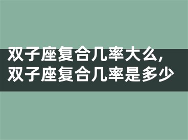 双子座复合几率大么,双子座复合几率是多少