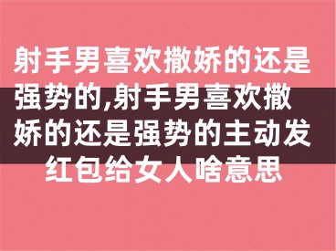射手男喜欢撒娇的还是强势的,射手男喜欢撒娇的还是强势的主动发红包给女人啥意思
