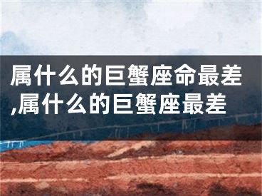 属什么的巨蟹座命最差,属什么的巨蟹座最差
