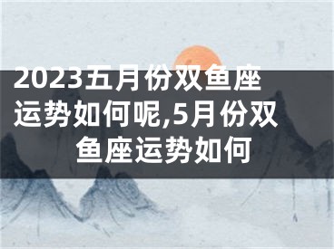 2023五月份双鱼座运势如何呢,5月份双鱼座运势如何