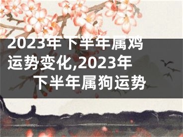 2023年下半年属鸡运势变化,2023年下半年属狗运势