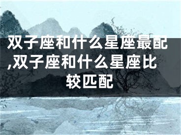 双子座和什么星座最配,双子座和什么星座比较匹配