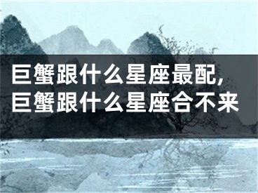 巨蟹跟什么星座最配,巨蟹跟什么星座合不来