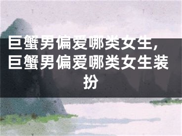 巨蟹男偏爱哪类女生,巨蟹男偏爱哪类女生装扮