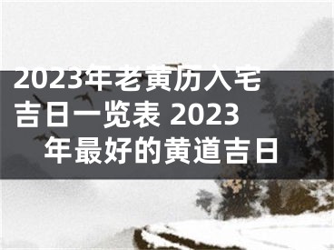 2023年老黄历入宅吉日一览表 2023年最好的黄道吉日