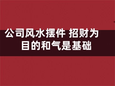 公司风水摆件 招财为目的和气是基础