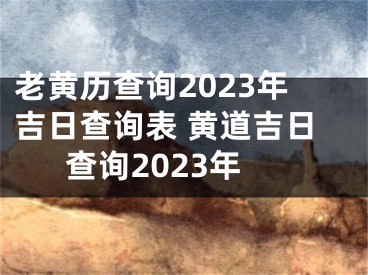 老黄历查询2023年吉日查询表 黄道吉日查询2023年