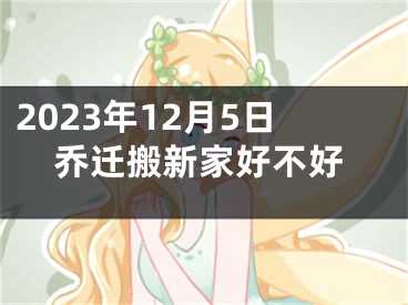 2023年12月5日乔迁搬新家好不好