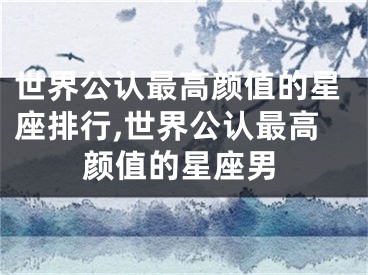 世界公认最高颜值的星座排行,世界公认最高颜值的星座男