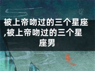 被上帝吻过的三个星座,被上帝吻过的三个星座男