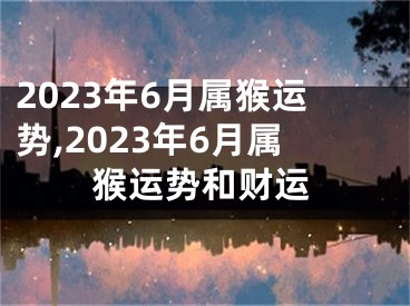 2023年6月属猴运势,2023年6月属猴运势和财运
