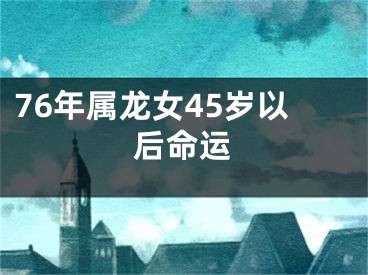 76年属龙女45岁以后命运