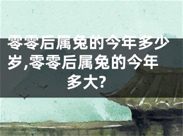 零零后属兔的今年多少岁,零零后属兔的今年多大?