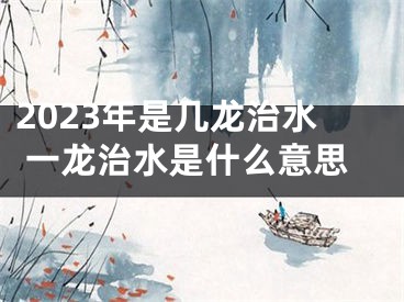 2023年是几龙治水 一龙治水是什么意思