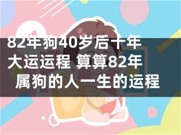 82年狗40岁后十年大运运程 算算82年属狗的人一生的运程