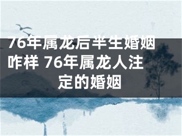 76年属龙后半生婚姻咋样 76年属龙人注定的婚姻