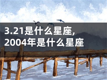 3.21是什么星座,2004年是什么星座