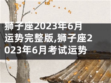狮子座2023年6月运势完整版,狮子座2023年6月考试运势