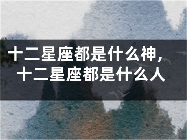 十二星座都是什么神,十二星座都是什么人