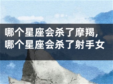 哪个星座会杀了摩羯,哪个星座会杀了射手女