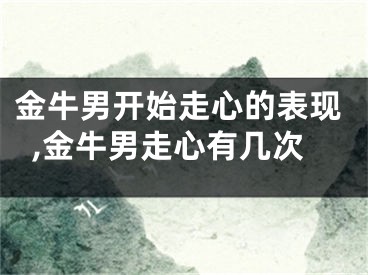 金牛男开始走心的表现,金牛男走心有几次