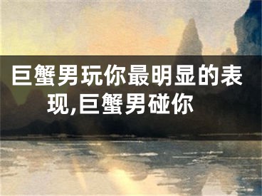 巨蟹男玩你最明显的表现,巨蟹男碰你