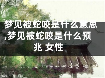 梦见被蛇咬是什么意思,梦见被蛇咬是什么预兆 女性