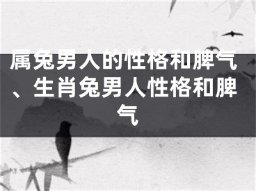 属兔男人的性格和脾气、生肖兔男人性格和脾气