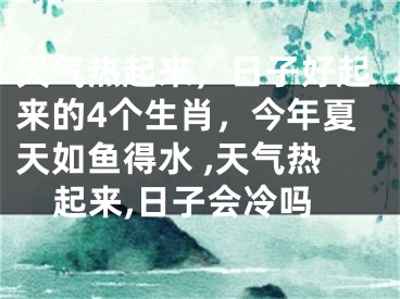 天气热起来，日子好起来的4个生肖，今年夏天如鱼得水 ,天气热起来,日子会冷吗