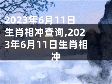 2023年6月11日生肖相冲查询,2023年6月11日生肖相冲