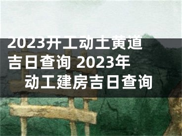 2023开工动土黄道吉日查询 2023年动工建房吉日查询