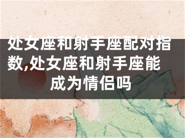 处女座和射手座配对指数,处女座和射手座能成为情侣吗