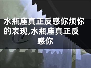 水瓶座真正反感你烦你的表现,水瓶座真正反感你