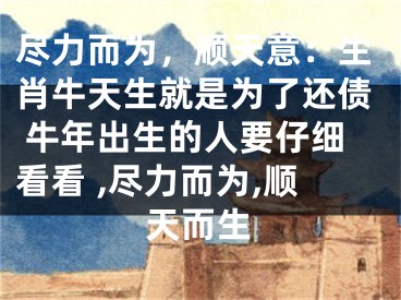 尽力而为，顺天意：生肖牛天生就是为了还债 牛年出生的人要仔细看看 ,尽力而为,顺天而生