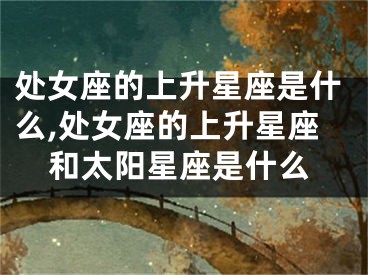 处女座的上升星座是什么,处女座的上升星座和太阳星座是什么