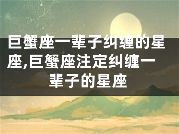 巨蟹座一辈子纠缠的星座,巨蟹座注定纠缠一辈子的星座
